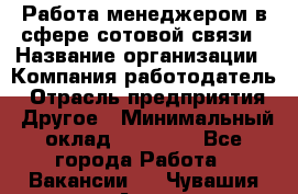 Работа менеджером в сфере сотовой связи › Название организации ­ Компания-работодатель › Отрасль предприятия ­ Другое › Минимальный оклад ­ 15 000 - Все города Работа » Вакансии   . Чувашия респ.,Алатырь г.